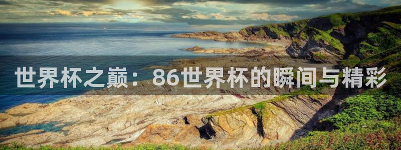 欧洲世界杯预选赛赛程:世界杯之巅:86世界杯的瞬间与精彩
